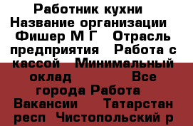 Работник кухни › Название организации ­ Фишер М.Г › Отрасль предприятия ­ Работа с кассой › Минимальный оклад ­ 19 000 - Все города Работа » Вакансии   . Татарстан респ.,Чистопольский р-н